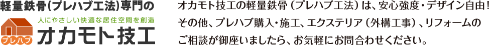 軽量鉄骨（プレハブ工法）専門のオカモト技工 オカモト技工の軽量鉄骨（プレハブ工法）は、安心強度・デザイン自由！その他、プレハブ購入・施工、エクステリア（外構工事）、リフォームのご相談が御座いましたら、お気軽にお問合わせください。