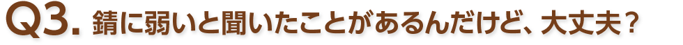 Q3. 錆に弱いと聞いたことがあるんだけど、大丈夫？