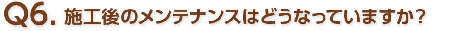 Q6. 施工後のメンテナンスはどうなっていますか？