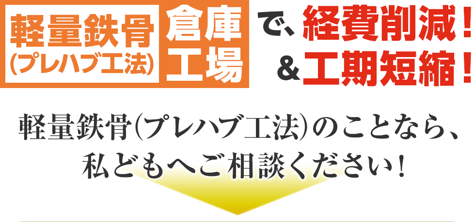 軽量鉄骨（プレハブ工法）倉庫工場で、経費削減！＆工期短縮！  軽量鉄骨（プレハブ工法）のことなら、 私どもへご相談ください！