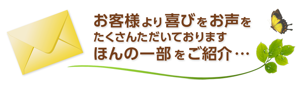 お客様より喜びをお声をたくさんただいておりますほんの一部をご紹介・・・